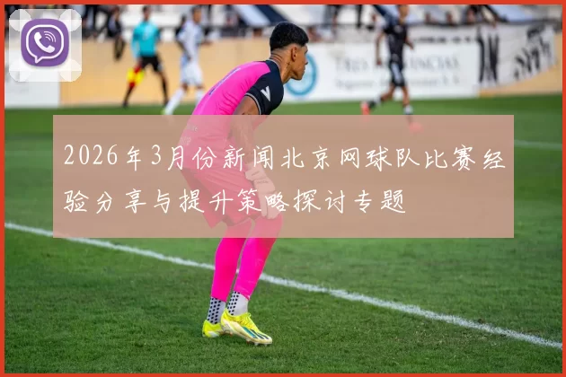 2026年3月份新闻北京网球队比赛经验分享与提升策略探讨专题