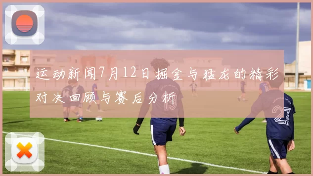 运动新闻7月12日掘金与猛龙的精彩对决回顾与赛后分析