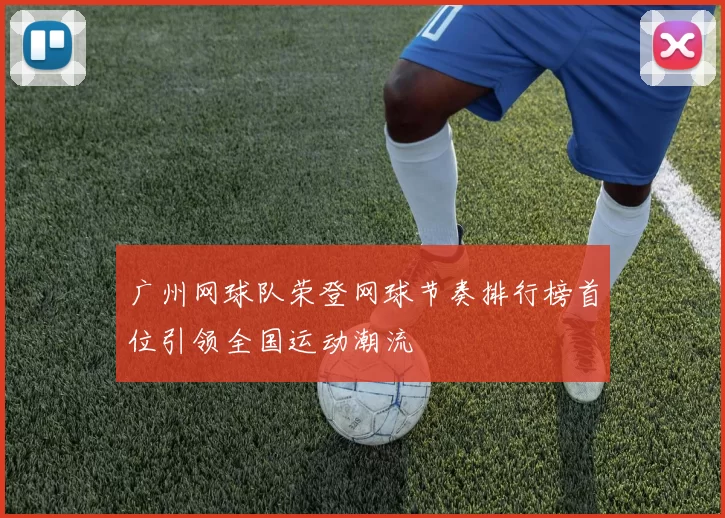 广州网球队荣登网球节奏排行榜首位引领全国运动潮流