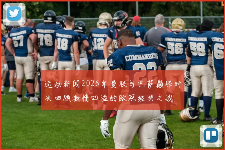 运动新闻2026年曼联与巴萨巅峰对决回顾激情四溢的欧冠经典之战