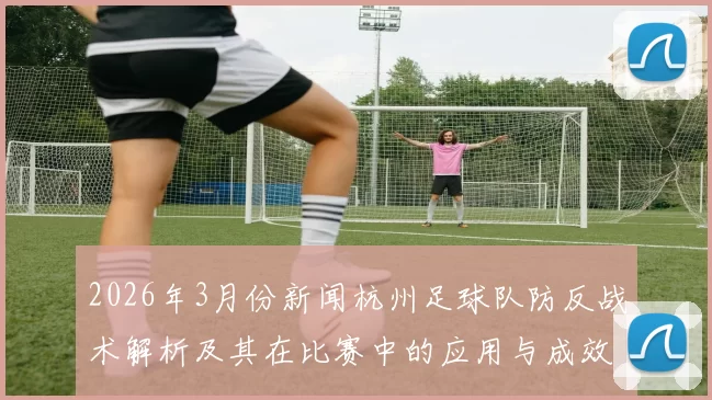 2026年3月份新闻杭州足球队防反战术解析及其在比赛中的应用与成效分析